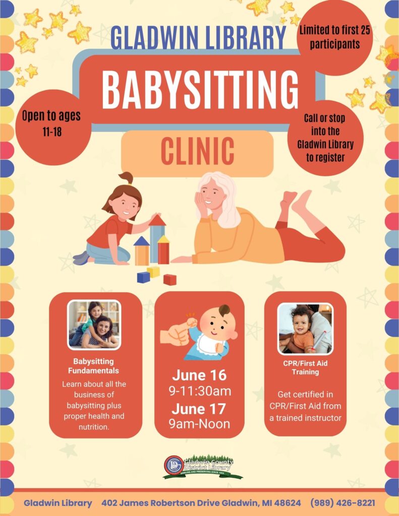 Gladwin Library Babysitting Clinic Limited to first 25 participants. Open to ages 11-18. Call or stop into the Gladwin Library to register! Babysitting Fundamentals Learn about all the business of babysitting plus proper health and nutrition. June 16th 9-11:30am June 17th 9am-Noon Learn about all the business of babysitting plus proper health and nutrition.