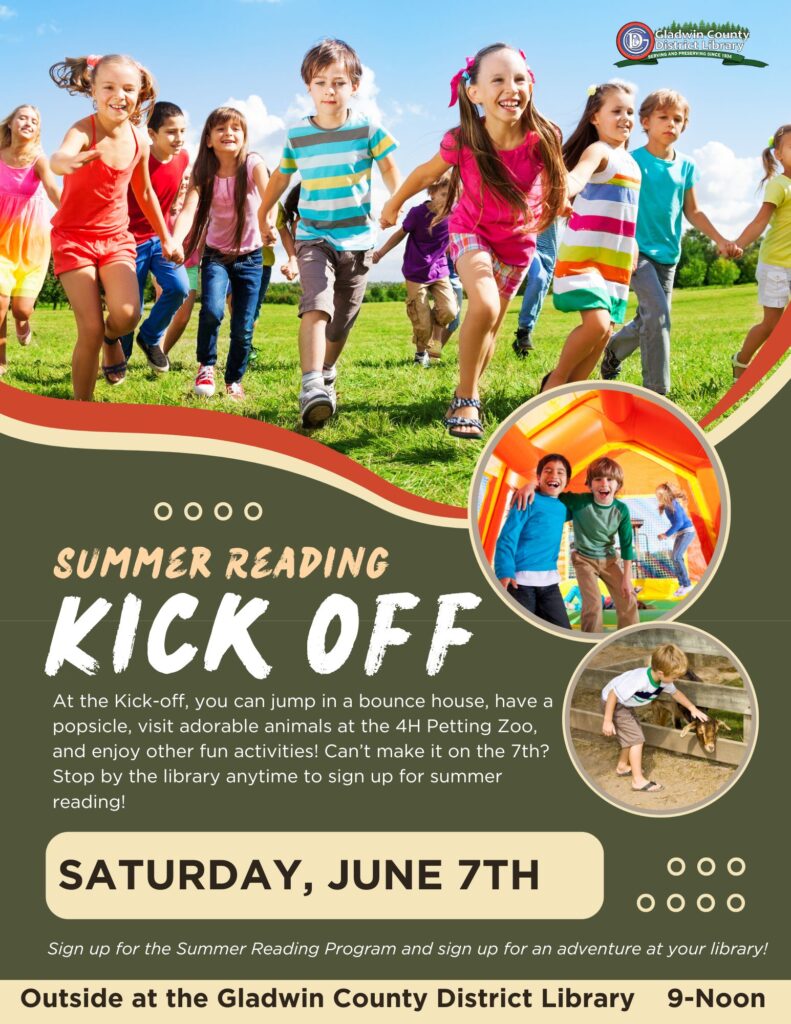 Summer Reading Kick off At the Kick-off, you can jump in a bounce house, have a popsicle, visit adorable animals at the 4H Petting Zoo, and enjoy other fun activities! Can’t make it on the 8th? Stop by the library anytime to sign up for summer reading! Saturday, June 8th Sign up for the Summer Reading Program and sign up for an adventure at your library! Outside at the Gladwin County District Library 9-Noon