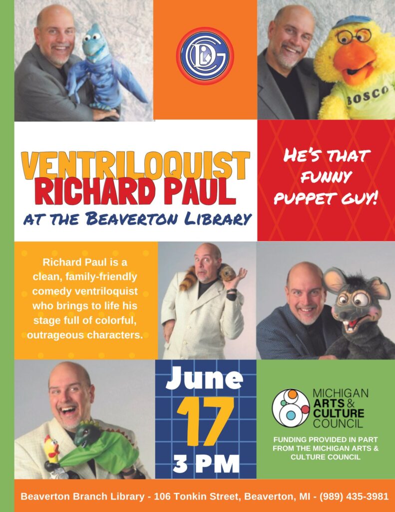 Ventriloquist Richard Paul at the Beaverton Library He’s that funny puppet guy! Richard Paul is a clean, family-friendly comedy ventriloquist who brings to life his stage full of colorful, outrageous characters. June 17 3pm Michigan Arts & Culture Council Funding provided in part from the Michigan Arts & Culture Council Beaverton Branch Library - 106 Tonkin Street, Beaverton, MI - (989) 435-3981