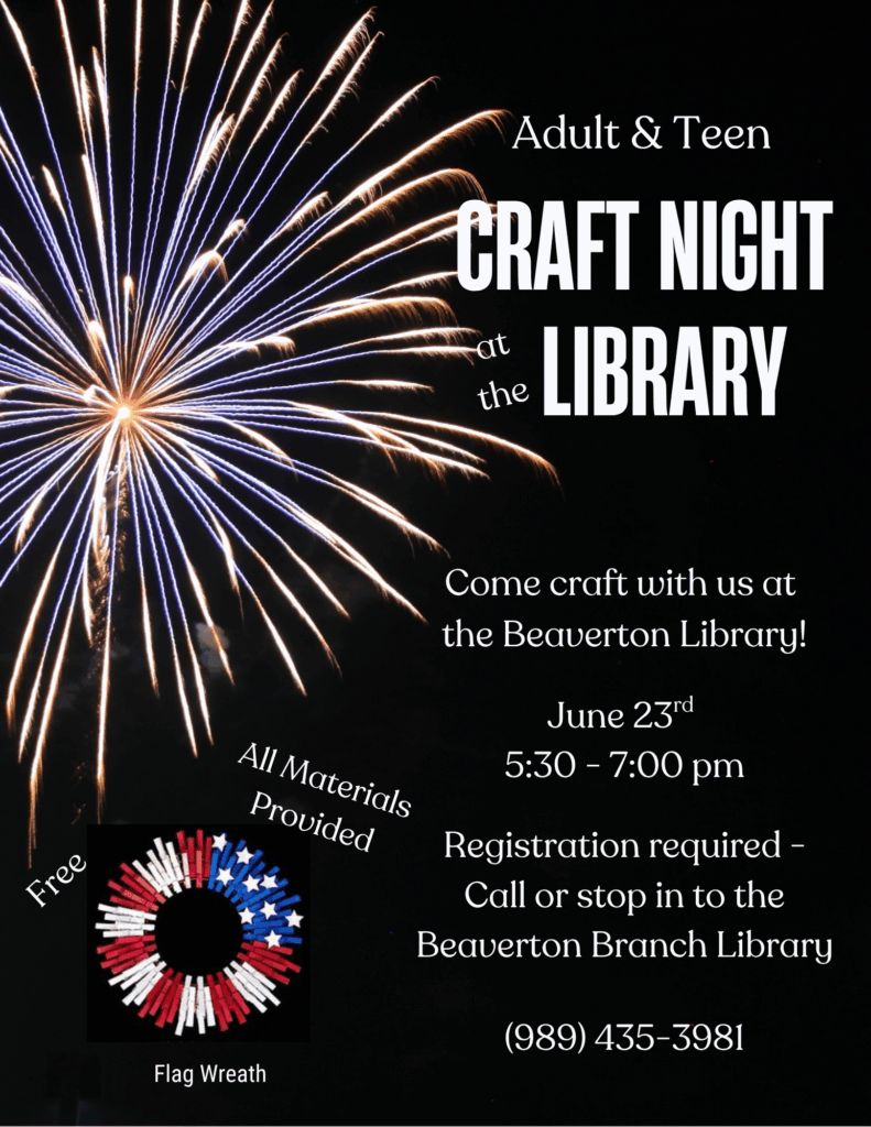 Adult & Teen Craft Night at the Library Come craft with us at the Beaverton Library! June 23rd 5:30 - 7:00 pm Registration required - Call or stop in to the Beaverton Branch Library (989) 435-3981 All Materials Provided Free Flag Wreath