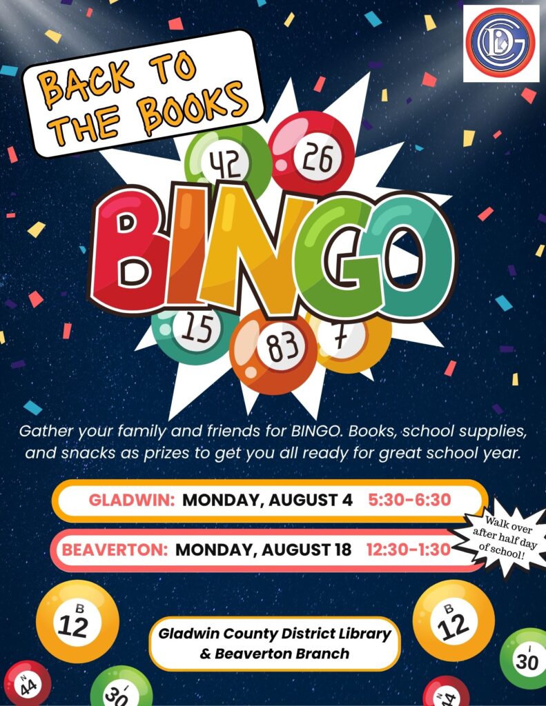 Back to the Books Bingo Gather your family and friends for BINGO. Books, school supplies, and snacks as prizes to get you all ready for great school year. Gladwin: Monday, August 5:30-6:30 Beaverton: Monday, August 18 12:30-1:30 Walk over after half day of school! Gladwin County District Library & Beaverton Branch