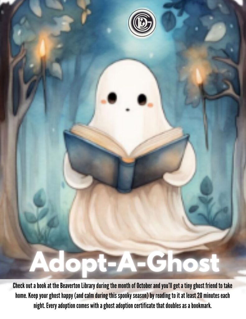 Adopt-A-Ghost Check out a book at the Beaverton Library during the month of October and you'll get a tiny ghost friend to take home. Keep your ghost happy (and calm during this spooky season) by reading to it at least 20 minutes each night. Every adoption comes with a ghost adaption certificate that doubles as a bookmark.