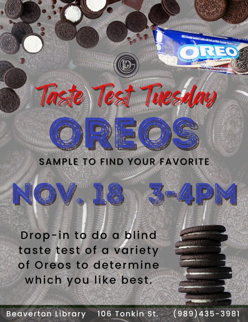 Taste Test Tuesday Oreos Sample to find your Favorite Nov 18th 3-4pm Drop-in to do a blind taste test of a variety of Oreos to determine which you like best.