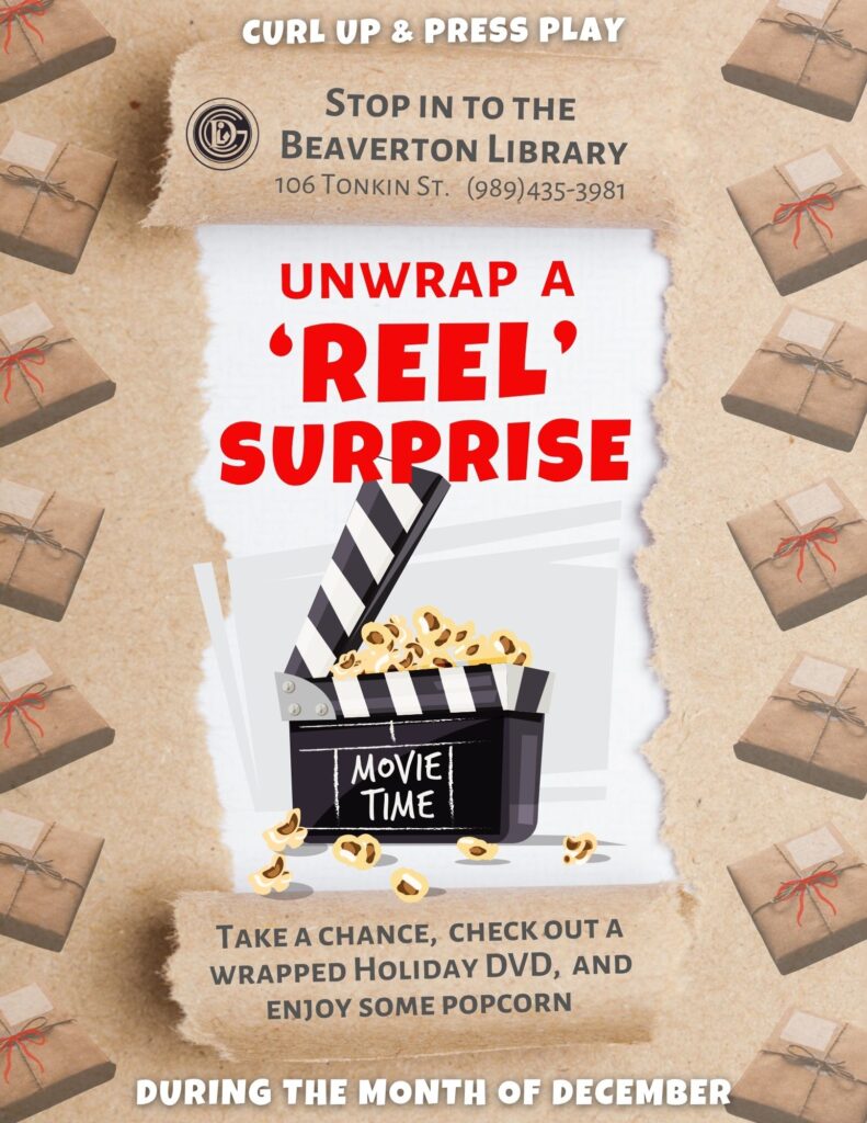 curl up & press play Stop in to the Beaverton Library 106 Tonkin St 989-435-3981 Unwrap a 'Reel' Surprise Take a chance, check out a wrapped holiday dvd, and enjoy some popcorn. During the month of December.