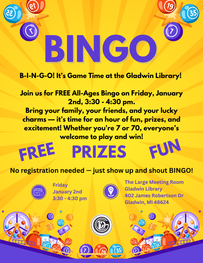 BINGO B-I-N-G-O! It's Game Time at the Gladwin Library! Join us for FREE all-ages Bingo on Friday, January 2nd, 3:30-4:30pm. Bring your family, your friends, and your lucky charms _ It's time for an hour of fun, prizes, and excitement! Whether you're 7 or