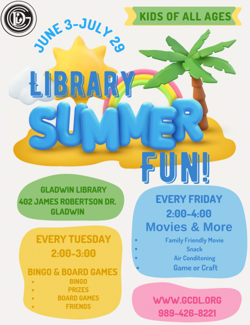 June 3rd - July 29th Library Summer Fun Gladwin Library 402 James Robertson Dr Every Tuesday 2:00-3:00 Bingo & Board Games Bingo Prizes Board games Friends Every Friday: 2-4pm Movies & More Family Friendly Movie Snack Air Conditoning Game or Craft www.gcdl.org 989-426-8221